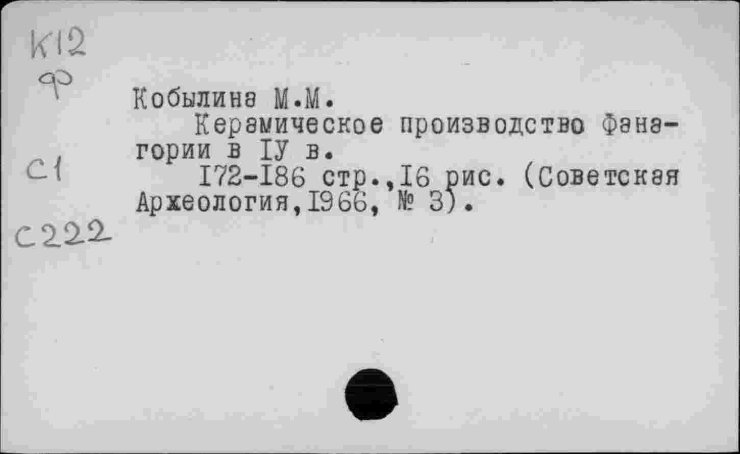 ﻿кіз
Кобылина M.M.
Керамическое производство Фанагории в ІУ в.
I72-I86 стр.,16 рис. (Советская Археология, 1966, № 3).
С 2.2.2-